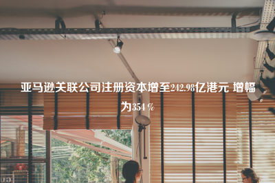 亞馬遜關(guān)聯(lián)公司注冊資本大幅增至242.98億港元，增幅達354%，強化出版物進口業(yè)務(wù)布局